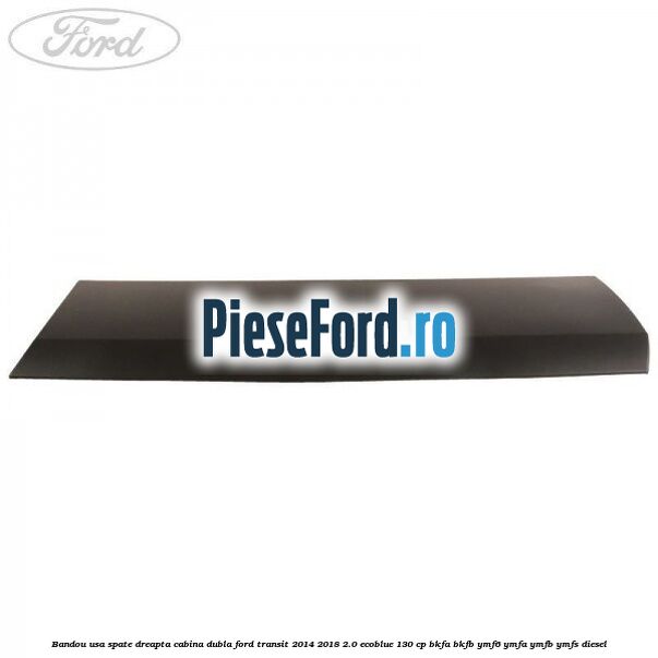 Bandou usa spate dreapta cabina dubla Ford Transit 2014-2018 2.0 EcoBlue 130 cp BKFA, BKFB, YMF6, YMFA, YMFB, YMFS diesel
