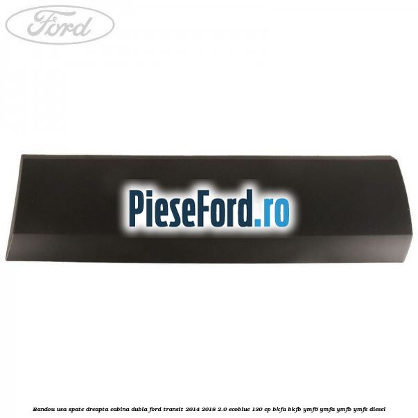 Bandou usa spate dreapta cabina dubla Ford Transit 2014-2018 2.0 EcoBlue 130 cp BKFA, BKFB, YMF6, YMFA, YMFB, YMFS diesel