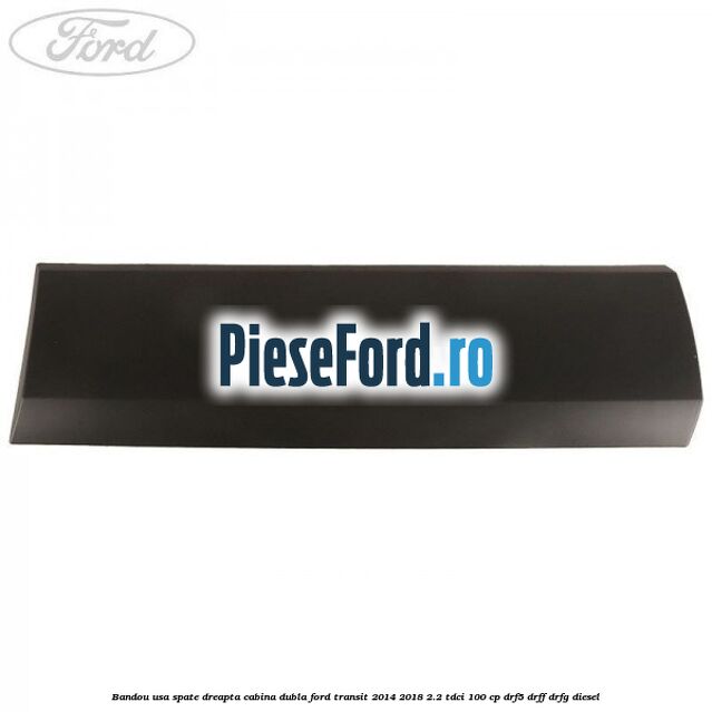 Bandou usa spate dreapta cabina dubla Ford Transit 2014-2018 2.2 TDCi 100 cp DRF5, DRFF, DRFG diesel