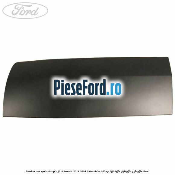 Bandou usa spate dreapta Ford Transit 2014-2018 2.0 EcoBlue 105 cp BJFA, BJFB, YLF6, YLFA, YLFB, YLFS diesel