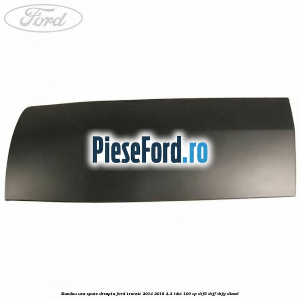 Bandou usa spate dreapta Ford Transit 2014-2018 2.2 TDCi 100 cp DRF5, DRFF, DRFG diesel