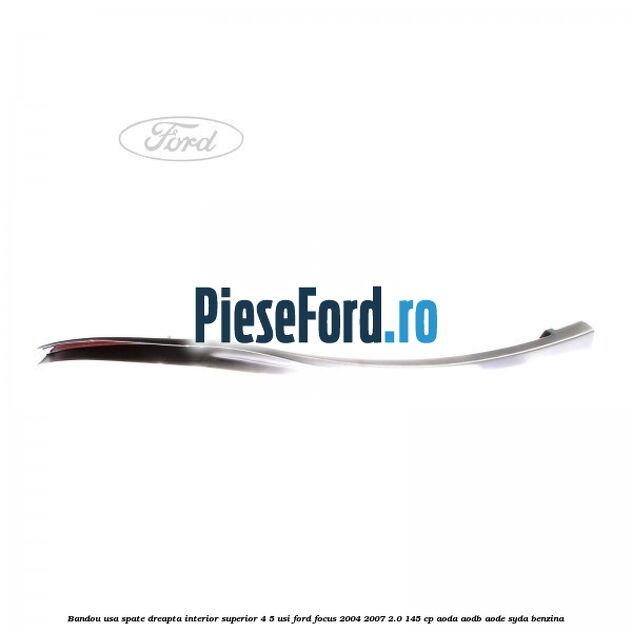 Bandou usa spate dreapta interior superior 4/5 usi Ford Focus 2004-2007 2.0 145 cp Bandou usa spate dreapta interior superior 4/5 usi Ford Focus 2004-2007 2.0 145 cp AODA, AODB, AODE, SYDA benzina