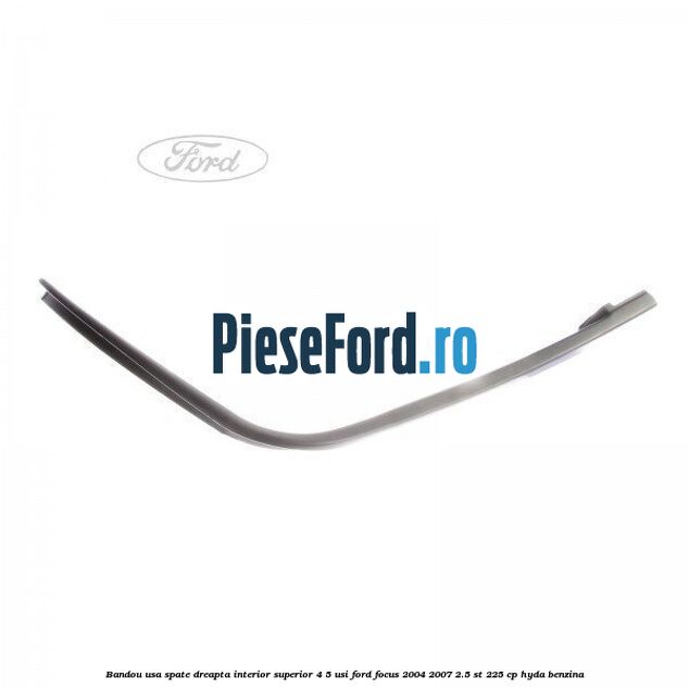 Bandou usa spate dreapta interior superior 4/5 usi Ford Focus 2004-2007 2.5 ST 225 cp Bandou usa spate dreapta interior superior 4/5 usi Ford Focus 2004-2007 2.5 ST 225 cp HYDA benzina