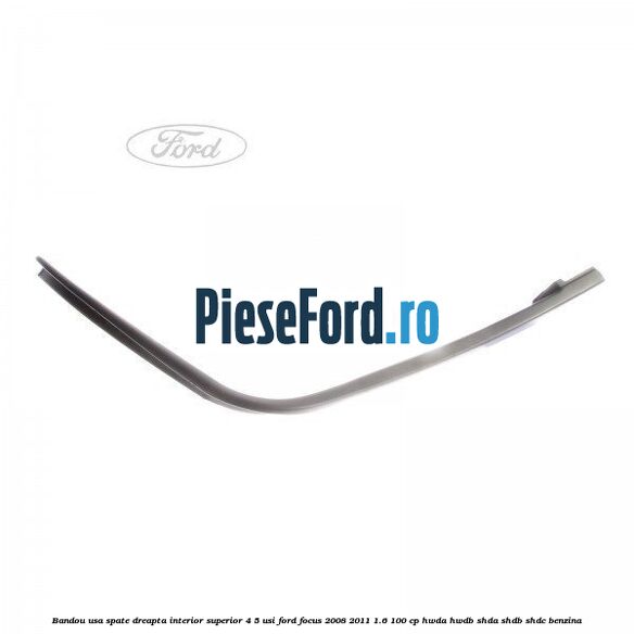 Bandou usa spate dreapta interior superior 4/5 usi Ford Focus 2008-2011 1.6 100 cp HWDA, HWDB, SHDA, SHDB, SHDC benzina