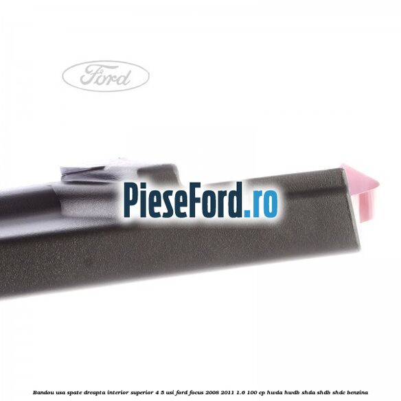 Bandou usa spate dreapta interior superior 4/5 usi Ford Focus 2008-2011 1.6 100 cp HWDA, HWDB, SHDA, SHDB, SHDC benzina