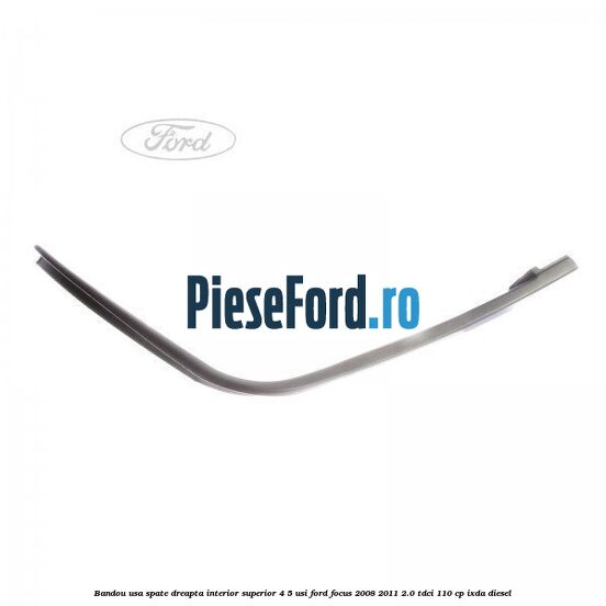 Bandou usa spate dreapta interior superior 4/5 usi Ford Focus 2008-2011 2.0 TDCi 110 cp IXDA diesel