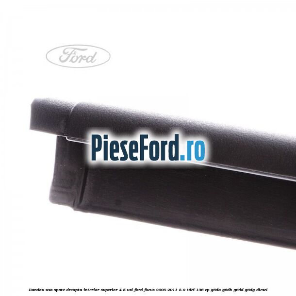 Bandou usa spate dreapta interior superior 4/5 usi Ford Focus 2008-2011 2.0 TDCi 136 cp Bandou usa spate dreapta interior superior 4/5 usi Ford Focus 2008-2011 2.0 TDCi 136 cp G6DA, G6DB, G6DD, G6DG diesel
