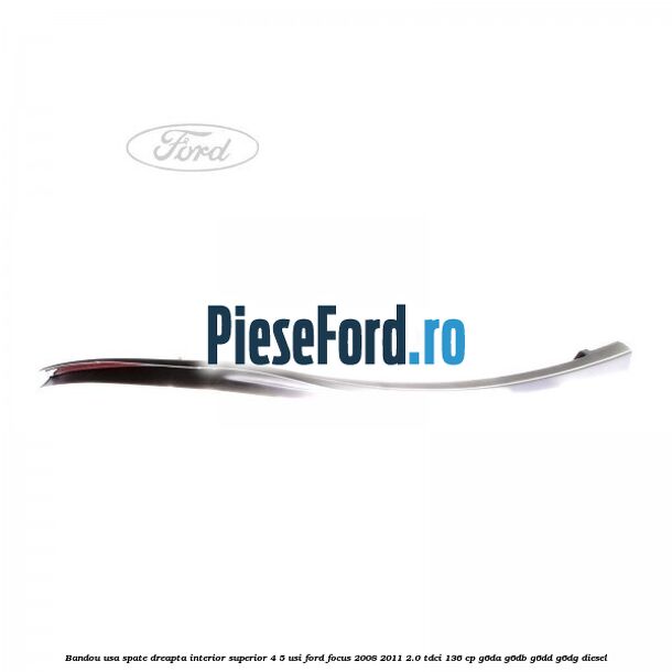 Bandou usa spate dreapta interior superior 4/5 usi Ford Focus 2008-2011 2.0 TDCi 136 cp Bandou usa spate dreapta interior superior 4/5 usi Ford Focus 2008-2011 2.0 TDCi 136 cp G6DA, G6DB, G6DD, G6DG diesel