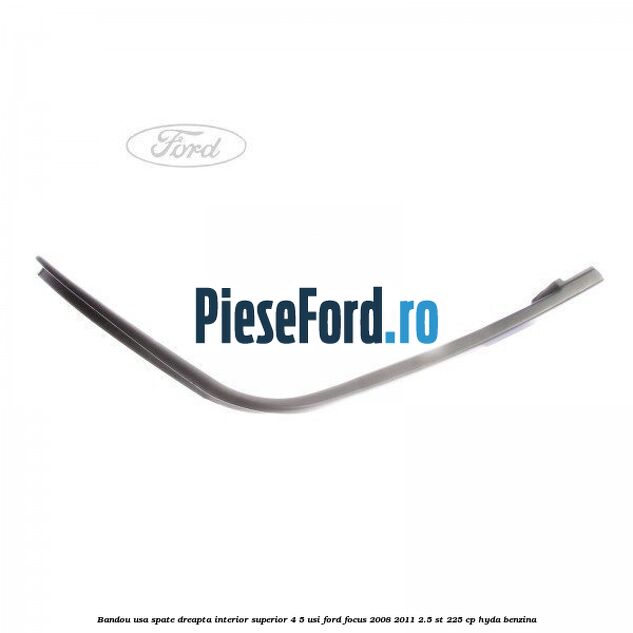 Bandou usa spate dreapta interior superior 4/5 usi Ford Focus 2008-2011 2.5 ST 225 cp HYDA benzina