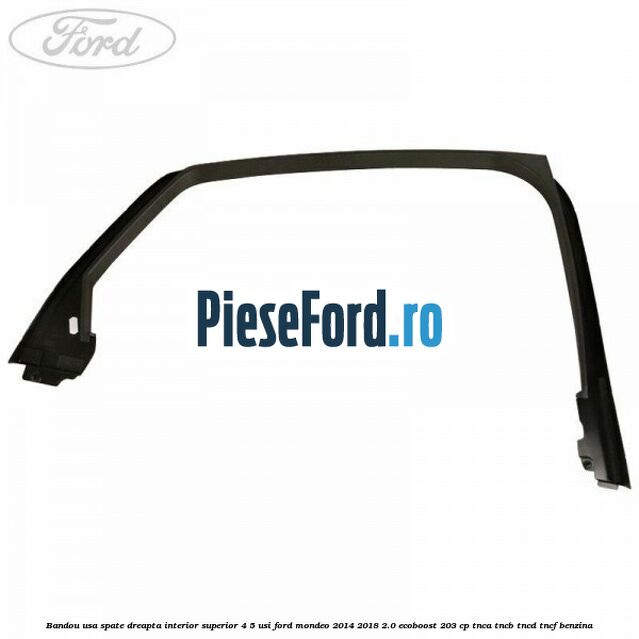 Bandou usa spate dreapta interior superior 4/5 usi Ford Mondeo 2014-2018 2.0 EcoBoost 203 cp TNCA, TNCB, TNCD, TNCF benzina