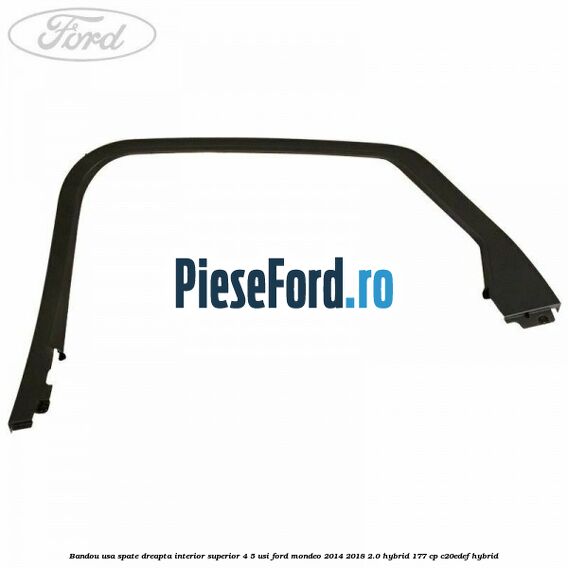 Bandou usa spate dreapta interior superior 4/5 usi Ford Mondeo 2014-2018 2.0 Hybrid 177 cp C20EDEF hybrid