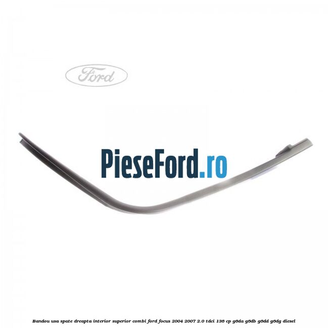 Bandou usa spate dreapta interior superior combi Ford Focus 2004-2007 2.0 TDCi 136 cp G6DA, G6DB, G6DD, G6DG diesel