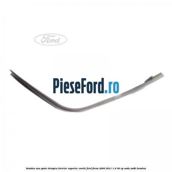 Bandou usa spate dreapta interior superior combi Ford Focus 2008-2011 1.4 80 cp ASDA, ASDB benzina