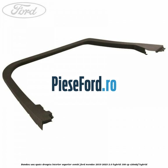 Bandou usa spate dreapta interior superior combi Ford Mondeo 2019-2023 2.0 Hybrid 188 cp Bandou usa spate dreapta interior superior combi Ford Mondeo 2019-2023 2.0 Hybrid 188 cp C20EDEF hybrid