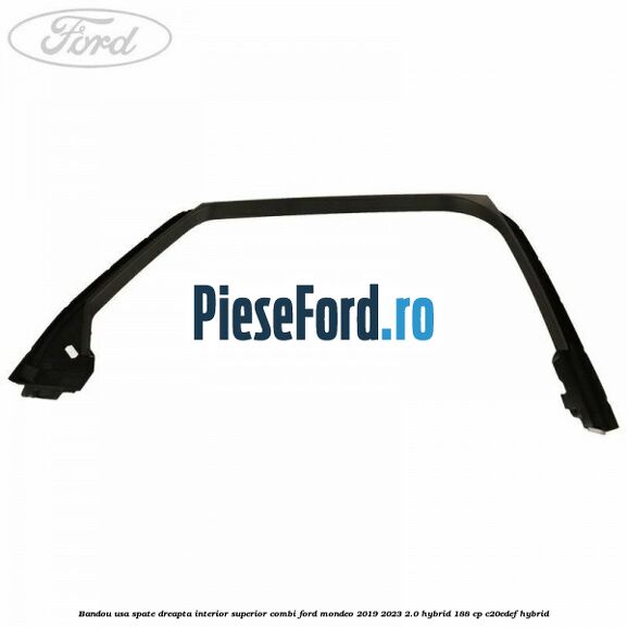 Bandou usa spate dreapta interior superior combi Ford Mondeo 2019-2023 2.0 Hybrid 188 cp Bandou usa spate dreapta interior superior combi Ford Mondeo 2019-2023 2.0 Hybrid 188 cp C20EDEF hybrid
