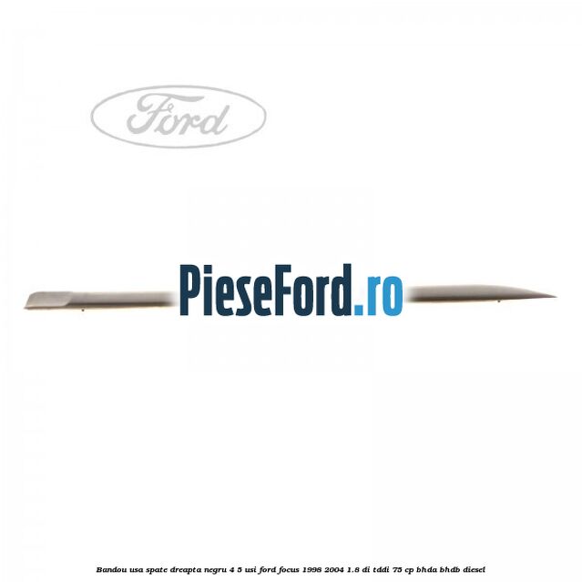 Bandou usa spate dreapta negru 4/5 usi Ford Focus 1998-2004 1.8 DI/TDDi 75 cp Bandou usa spate dreapta negru 4/5 usi Ford Focus 1998-2004 1.8 DI/TDDi 75 cp BHDA, BHDB diesel