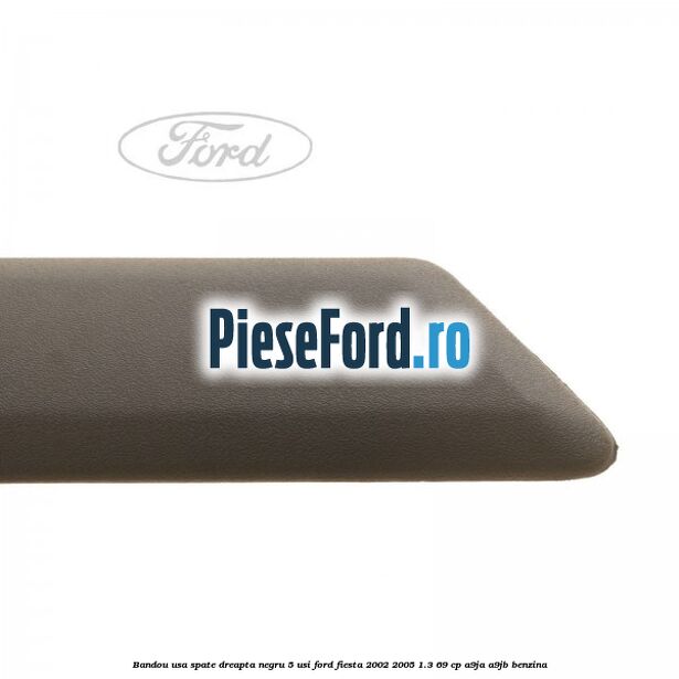 Bandou usa spate dreapta negru 5 usi Ford Fiesta 2002-2005 1.3 69 cp Bandou usa spate dreapta negru 5 usi Ford Fiesta 2002-2005 1.3 69 cp A9JA, A9JB benzina