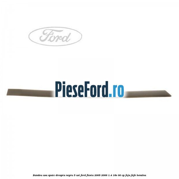 Bandou usa spate dreapta negru 5 usi Ford Fiesta 2005-2008 1.4 16V 80 cp Bandou usa spate dreapta negru 5 usi Ford Fiesta 2005-2008 1.4 16V 80 cp FXJA, FXJB benzina