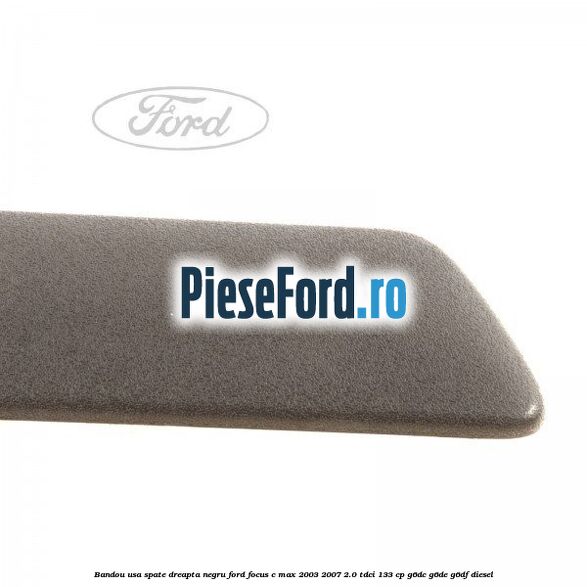 Bandou usa spate dreapta negru Ford Focus C-Max 2003-2007 2.0 TDCi 133 cp Bandou usa spate dreapta negru Ford Focus C-Max 2003-2007 2.0 TDCi 133 cp G6DC, G6DE, G6DF diesel