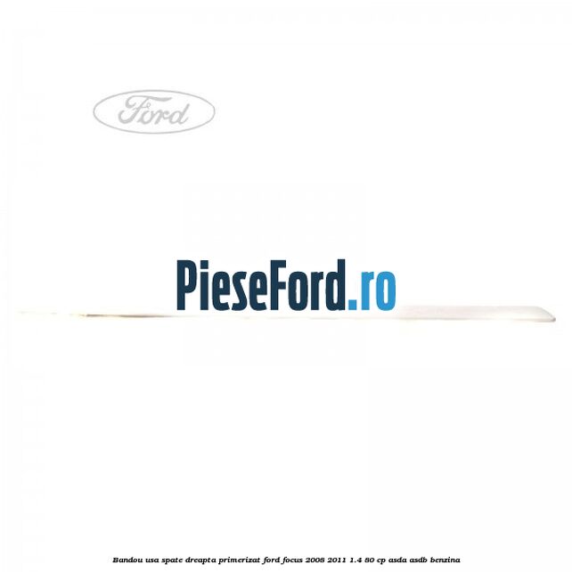 Bandou usa spate dreapta primerizat Ford Focus 2008-2011 1.4 80 cp Bandou usa spate dreapta primerizat Ford Focus 2008-2011 1.4 80 cp ASDA, ASDB benzina