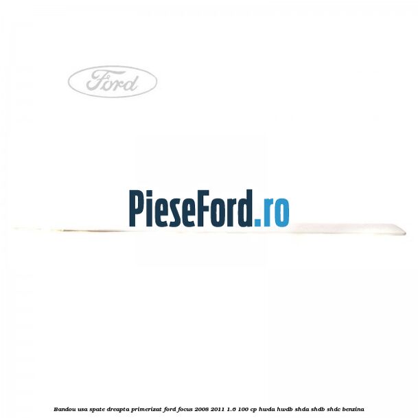 Bandou usa spate dreapta primerizat Ford Focus 2008-2011 1.6 100 cp Bandou usa spate dreapta primerizat Ford Focus 2008-2011 1.6 100 cp HWDA, HWDB, SHDA, SHDB, SHDC benzina
