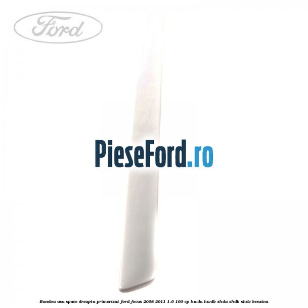 Bandou usa spate dreapta primerizat Ford Focus 2008-2011 1.6 100 cp Bandou usa spate dreapta primerizat Ford Focus 2008-2011 1.6 100 cp HWDA, HWDB, SHDA, SHDB, SHDC benzina