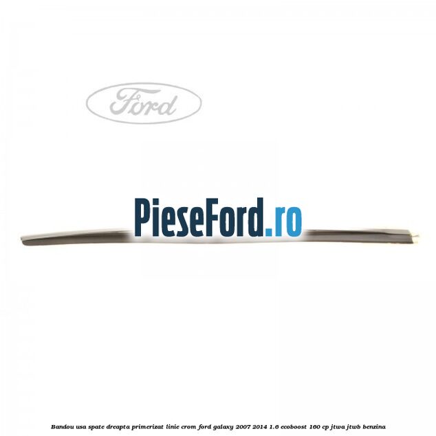 Bandou usa spate dreapta primerizat, linie crom Ford Galaxy 2007-2014 1.6 EcoBoost 160 cp JTWA, JTWB benzina