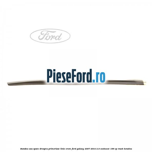Bandou usa spate dreapta primerizat, linie crom Ford Galaxy 2007-2014 2.0 EcoBoost 199 cp TNWB benzina