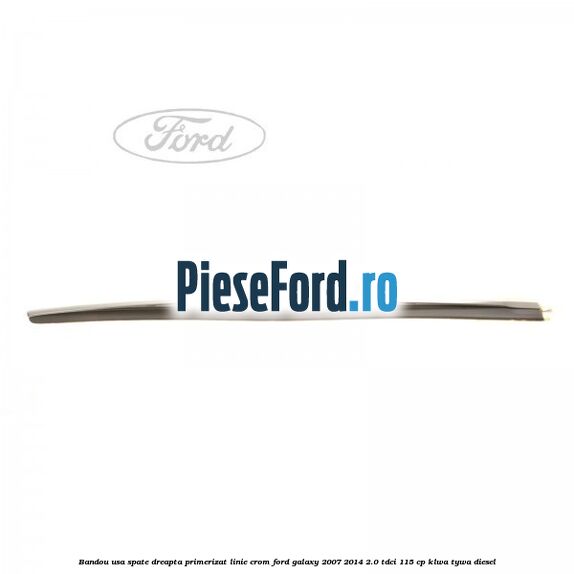 Bandou usa spate dreapta primerizat, linie crom Ford Galaxy 2007-2014 2.0 TDCi 115 cp KLWA, TYWA diesel