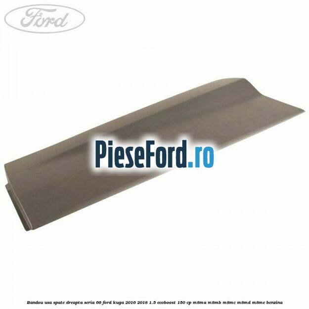 Bandou usa spate dreapta seria 66 Ford Kuga 2016-2018 1.5 EcoBoost 150 cp M8MA, M8MB, M8MC, M8MD, M8ME benzina