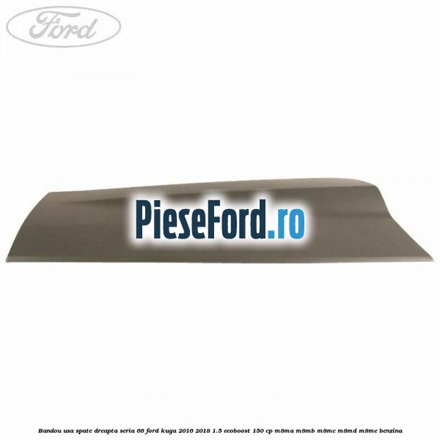 Bandou usa spate dreapta seria 66 Ford Kuga 2016-2018 1.5 EcoBoost 150 cp M8MA, M8MB, M8MC, M8MD, M8ME benzina