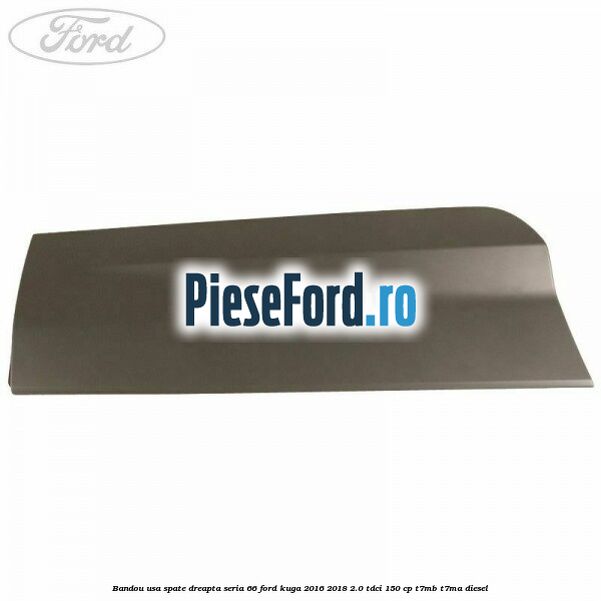 Bandou usa spate dreapta seria 66 Ford Kuga 2016-2018 2.0 TDCi 150 cp T7MB, T7MA diesel