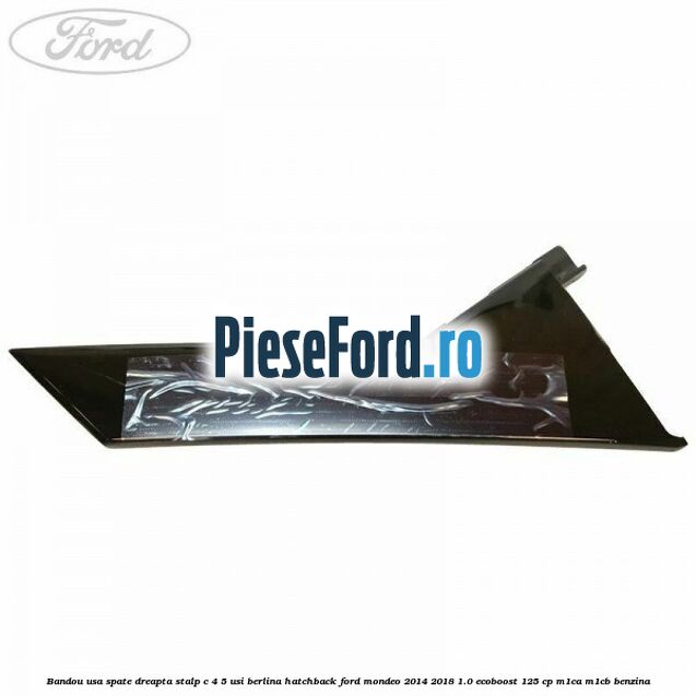 Bandou usa spate dreapta, stalp C 4/5 usi berlina/hatchback Ford Mondeo 2014-2018 1.0 EcoBoost 125 cp Bandou usa spate dreapta, stalp C 4/5 usi berlina/hatchback Ford Mondeo 2014-2018 1.0 EcoBoost 125 cp M1CA, M1CB benzina