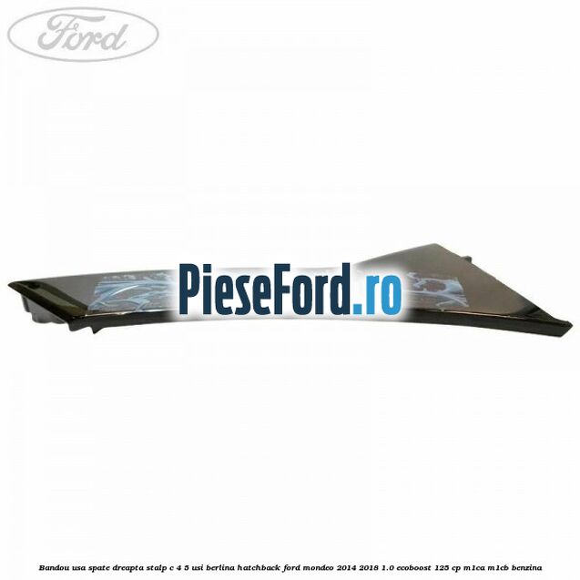 Bandou usa spate dreapta, stalp C 4/5 usi berlina/hatchback Ford Mondeo 2014-2018 1.0 EcoBoost 125 cp Bandou usa spate dreapta, stalp C 4/5 usi berlina/hatchback Ford Mondeo 2014-2018 1.0 EcoBoost 125 cp M1CA, M1CB benzina