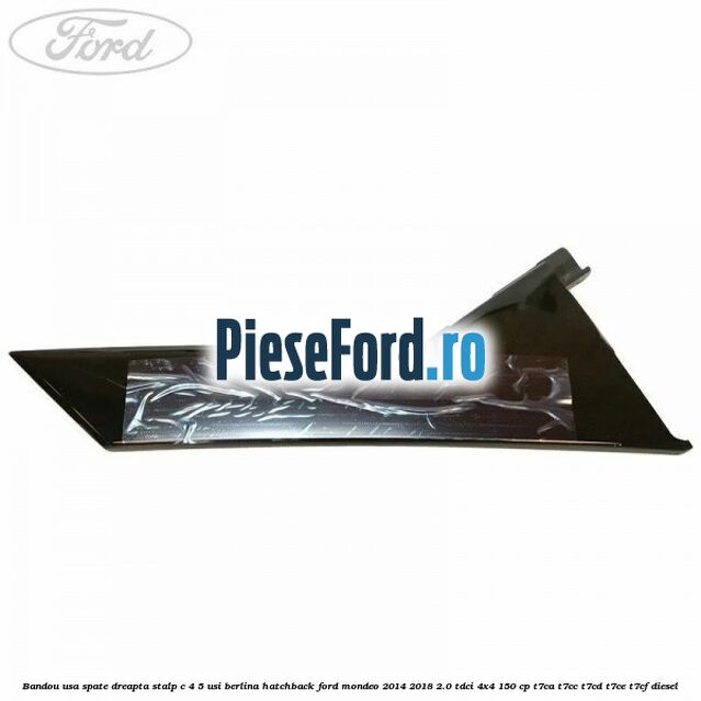 Bandou usa spate dreapta, stalp C 4/5 usi berlina/hatchback Ford Mondeo 2014-2018 2.0 TDCi 4x4 150 cp Bandou usa spate dreapta, stalp C 4/5 usi berlina/hatchback Ford Mondeo 2014-2018 2.0 TDCi 4x4 150 cp T7CA, T7CC, T7CD, T7CE, T7CF diesel