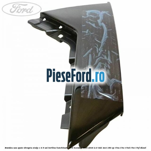 Bandou usa spate dreapta, stalp C 4/5 usi berlina/hatchback Ford Mondeo 2014-2018 2.0 TDCi 4x4 150 cp Bandou usa spate dreapta, stalp C 4/5 usi berlina/hatchback Ford Mondeo 2014-2018 2.0 TDCi 4x4 150 cp T7CA, T7CC, T7CD, T7CE, T7CF diesel