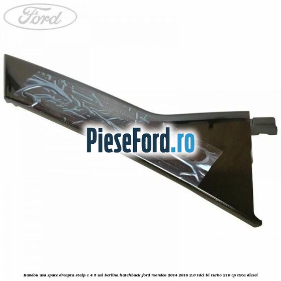 Bandou usa spate dreapta, stalp C 4/5 usi berlina/hatchback Ford Mondeo 2014-2018 2.0 TDCi Bi-Turbo 210 cp T9CA diesel
