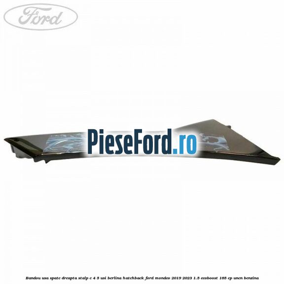 Bandou usa spate dreapta, stalp C 4/5 usi berlina/hatchback Ford Mondeo 2019-2023 1.5 EcoBoost 165 cp UNCN benzina