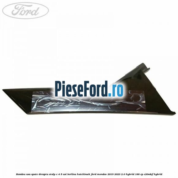 Bandou usa spate dreapta, stalp C 4/5 usi berlina/hatchback Ford Mondeo 2019-2023 2.0 Hybrid 188 cp C20EDEF hybrid