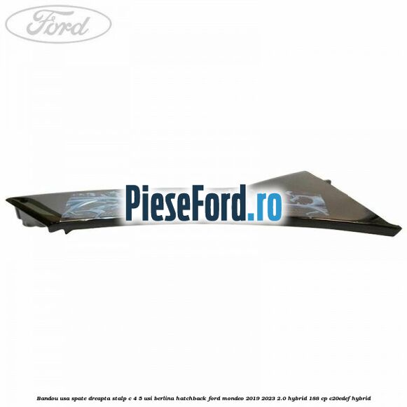 Bandou usa spate dreapta, stalp C 4/5 usi berlina/hatchback Ford Mondeo 2019-2023 2.0 Hybrid 188 cp C20EDEF hybrid
