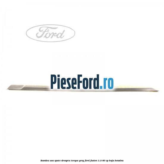 Bandou usa spate dreapta torque grey Ford Fusion 1.3 60 cp BAJA benzina
