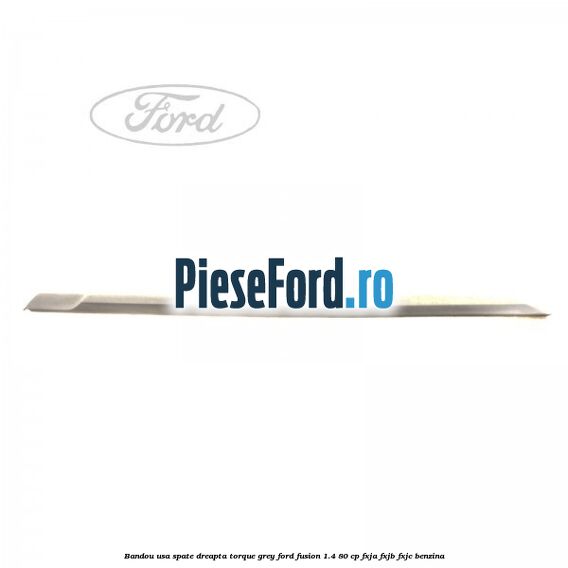 Bandou usa spate dreapta torque grey Ford Fusion 1.4 80 cp FXJA, FXJB, FXJC benzina
