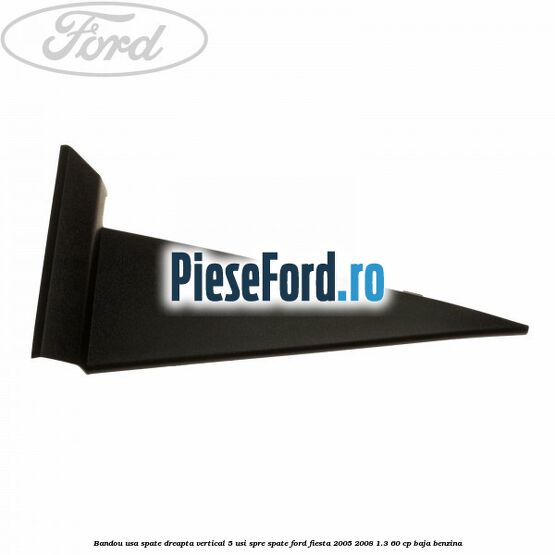 Bandou usa spate dreapta vertical 5 usi spre spate Ford Fiesta 2005-2008 1.3 60 cp BAJA benzina