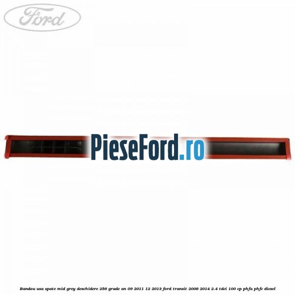 Bandou usa spate mid grey deschidere 256 grade an 09/2011-12/2013 Ford Transit 2006-2014 2.4 TDCi 100 cp Bandou usa spate mid grey deschidere 256 grade an 09/2011-12/2013 Ford Transit 2006-2014 2.4 TDCi 100 cp PHFA, PHFC diesel