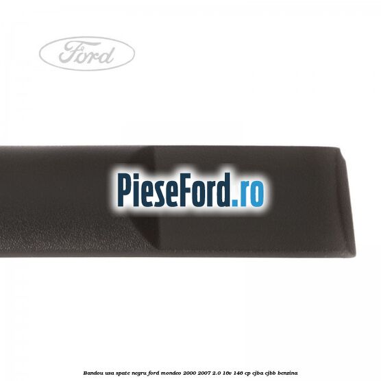 Bandou usa spate negru Ford Mondeo 2000-2007 2.0 16V 146 cp Bandou usa spate negru Ford Mondeo 2000-2007 2.0 16V 146 cp CJBA, CJBB benzina