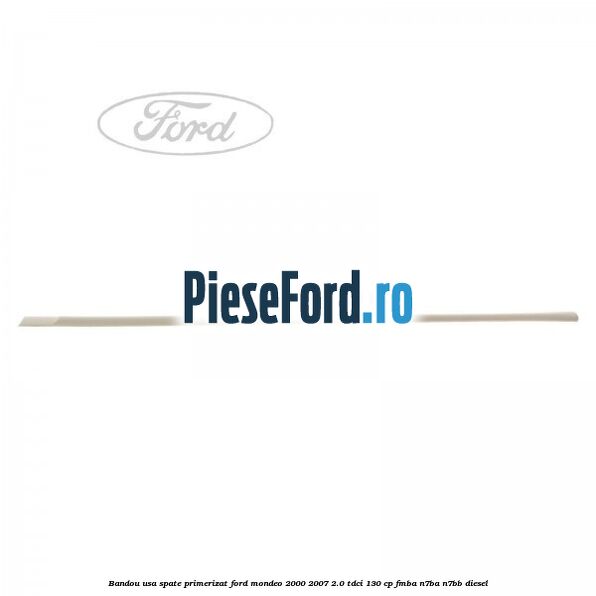 Bandou usa spate primerizat Ford Mondeo 2000-2007 2.0 TDCi 130 cp FMBA, N7BA, N7BB diesel