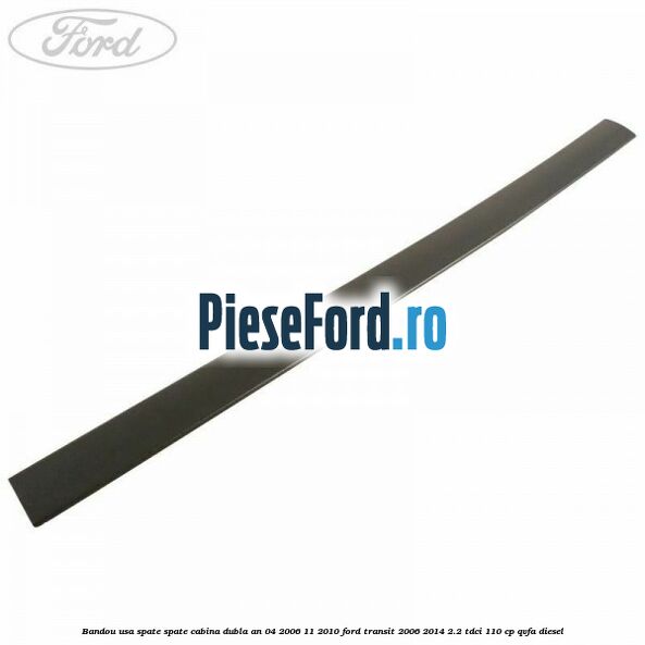 Bandou usa spate spate cabina dubla an 04/2006-11/2010 Ford Transit 2006-2014 2.2 TDCi 110 cp Bandou usa spate spate cabina dubla an 04/2006-11/2010 Ford Transit 2006-2014 2.2 TDCi 110 cp QVFA diesel