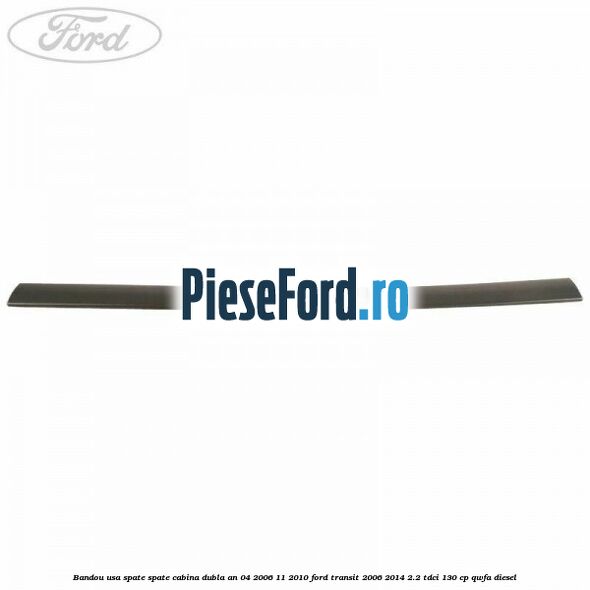 Bandou usa spate spate cabina dubla an 04/2006-11/2010 Ford Transit 2006-2014 2.2 TDCi 130 cp Bandou usa spate spate cabina dubla an 04/2006-11/2010 Ford Transit 2006-2014 2.2 TDCi 130 cp QWFA diesel