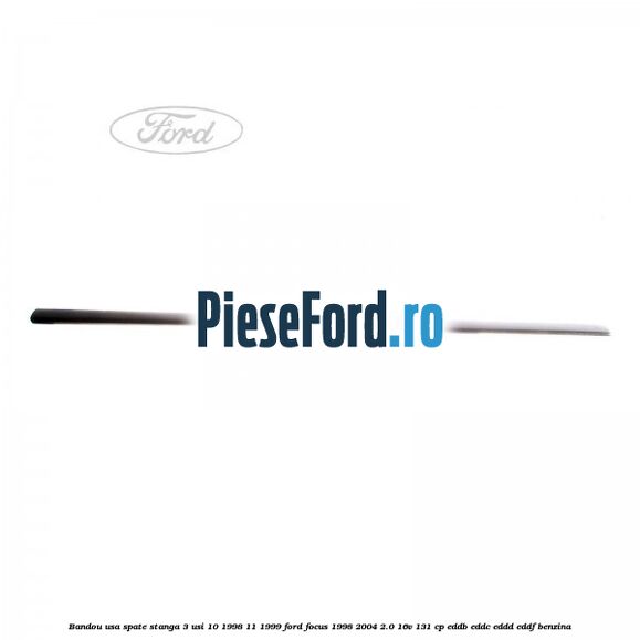 Bandou usa spate stanga 3 usi 10/1998-11/1999 Ford Focus 1998-2004 2.0 16V 131 cp Bandou usa spate stanga 3 usi 10/1998-11/1999 Ford Focus 1998-2004 2.0 16V 131 cp EDDB, EDDC, EDDD, EDDF benzina