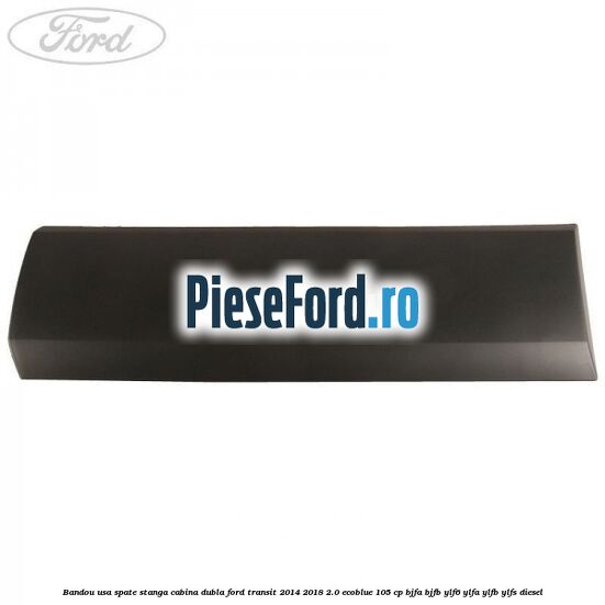 Bandou usa spate stanga cabina dubla Ford Transit 2014-2018 2.0 EcoBlue 105 cp Bandou usa spate stanga cabina dubla Ford Transit 2014-2018 2.0 EcoBlue 105 cp BJFA, BJFB, YLF6, YLFA, YLFB, YLFS diesel